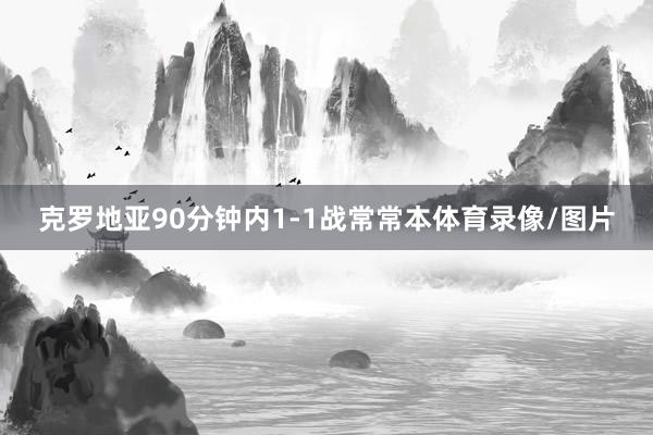 克罗地亚90分钟内1-1战常常本体育录像/图片