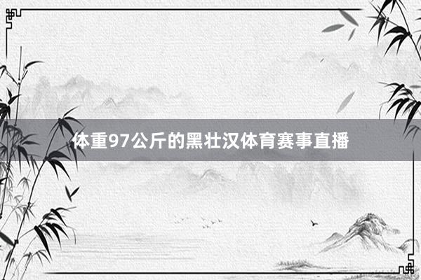 体重97公斤的黑壮汉体育赛事直播
