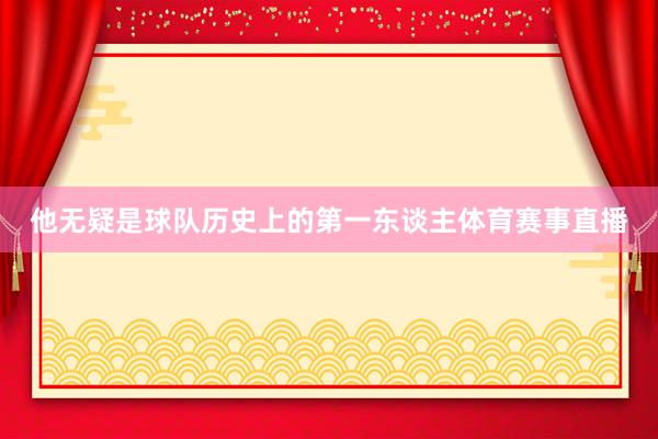 他无疑是球队历史上的第一东谈主体育赛事直播