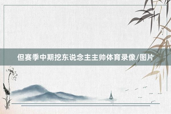 但赛季中期挖东说念主主帅体育录像/图片