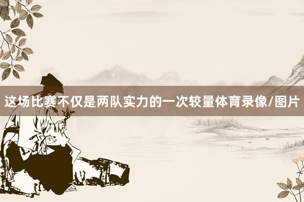 这场比赛不仅是两队实力的一次较量体育录像/图片