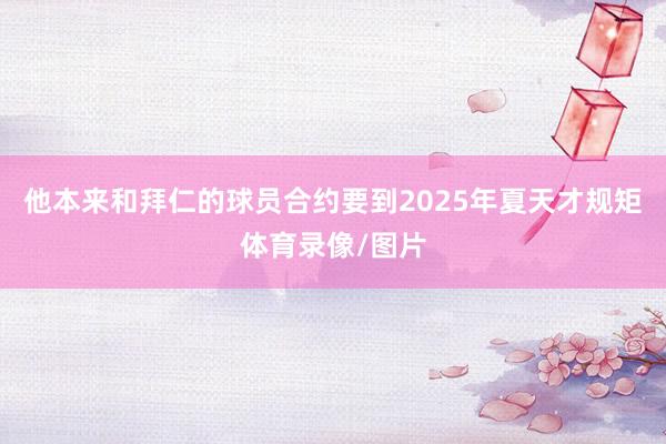他本来和拜仁的球员合约要到2025年夏天才规矩体育录像/图片