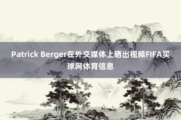 Patrick Berger在外交媒体上晒出视频FIFA买球网体育信息