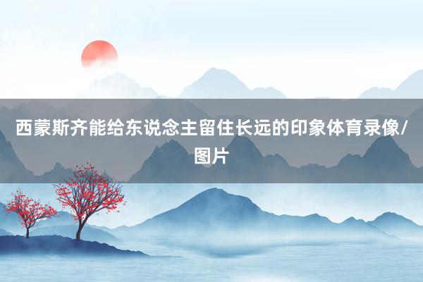 西蒙斯齐能给东说念主留住长远的印象体育录像/图片