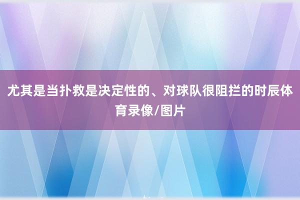 尤其是当扑救是决定性的、对球队很阻拦的时辰体育录像/图片