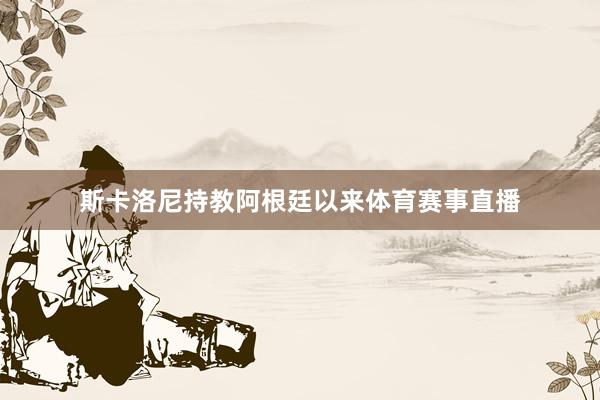 斯卡洛尼持教阿根廷以来体育赛事直播
