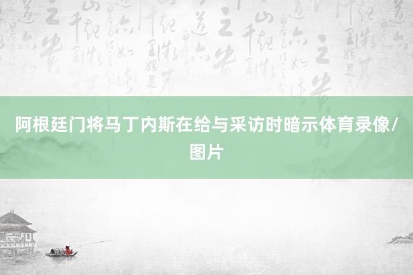 阿根廷门将马丁内斯在给与采访时暗示体育录像/图片