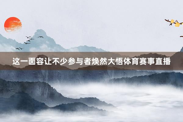 这一面容让不少参与者焕然大悟体育赛事直播