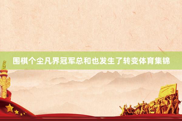 围棋个尘凡界冠军总和也发生了转变体育集锦