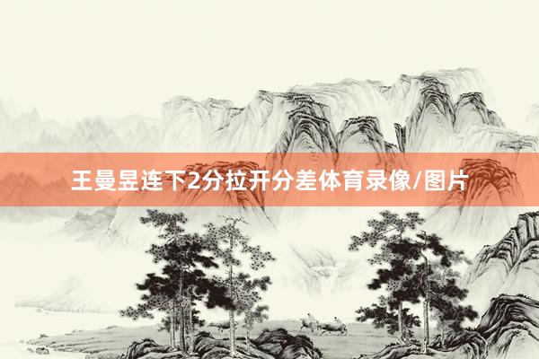王曼昱连下2分拉开分差体育录像/图片