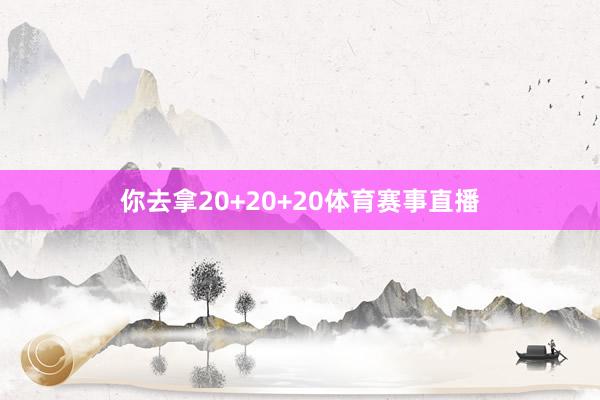你去拿20+20+20体育赛事直播