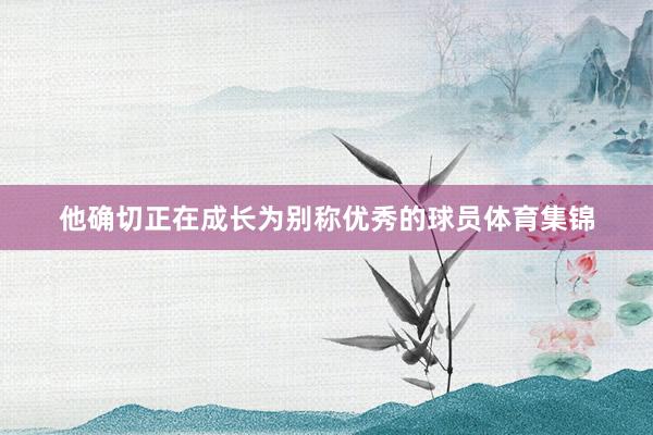 他确切正在成长为别称优秀的球员体育集锦
