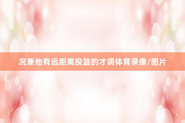况兼他有远距离投篮的才调体育录像/图片