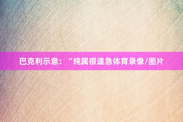 巴克利示意：“纯属很遑急体育录像/图片