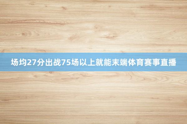 场均27分出战75场以上就能末端体育赛事直播