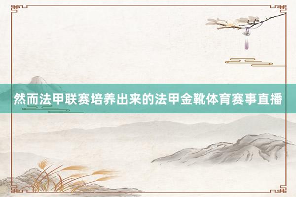 然而法甲联赛培养出来的法甲金靴体育赛事直播