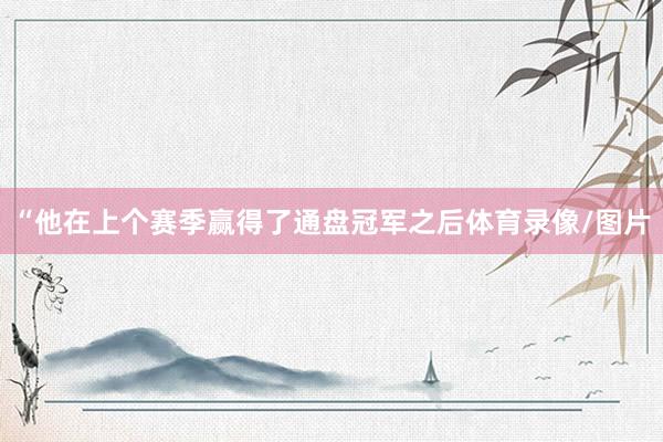 “他在上个赛季赢得了通盘冠军之后体育录像/图片