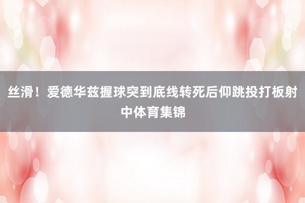 丝滑！爱德华兹握球突到底线转死后仰跳投打板射中体育集锦