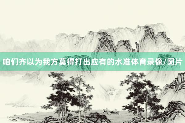 咱们齐以为我方莫得打出应有的水准体育录像/图片