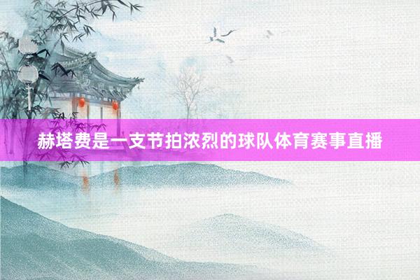 赫塔费是一支节拍浓烈的球队体育赛事直播