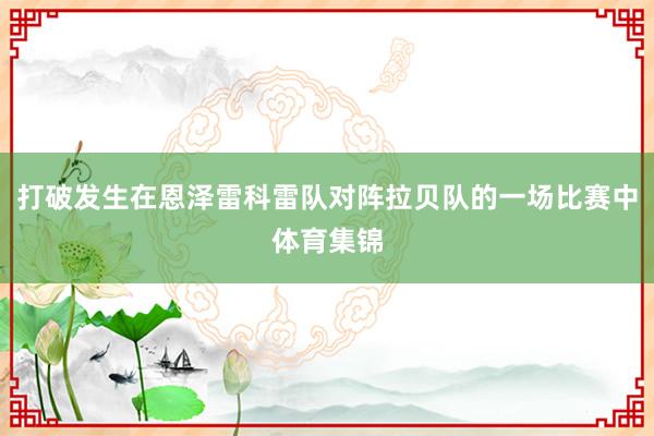 打破发生在恩泽雷科雷队对阵拉贝队的一场比赛中体育集锦