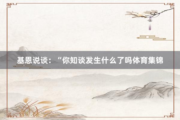 基恩说谈：“你知谈发生什么了吗体育集锦