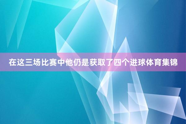 在这三场比赛中他仍是获取了四个进球体育集锦