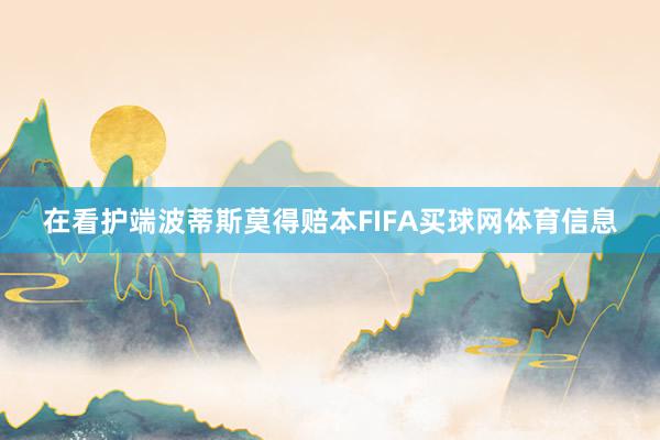 在看护端波蒂斯莫得赔本FIFA买球网体育信息