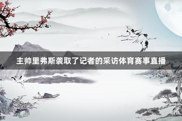 主帅里弗斯袭取了记者的采访体育赛事直播