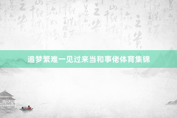 追梦繁难一见过来当和事佬体育集锦