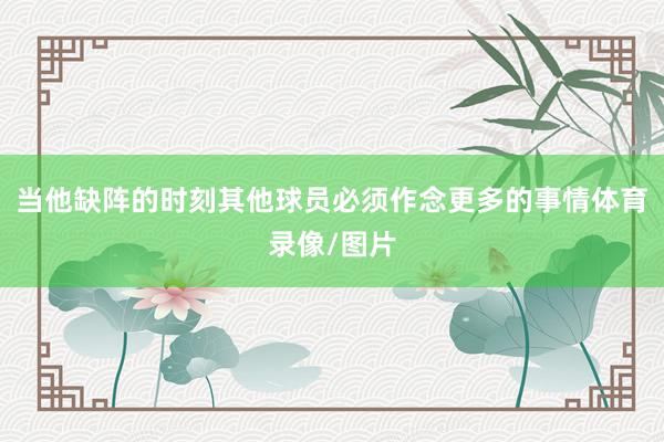 当他缺阵的时刻其他球员必须作念更多的事情体育录像/图片