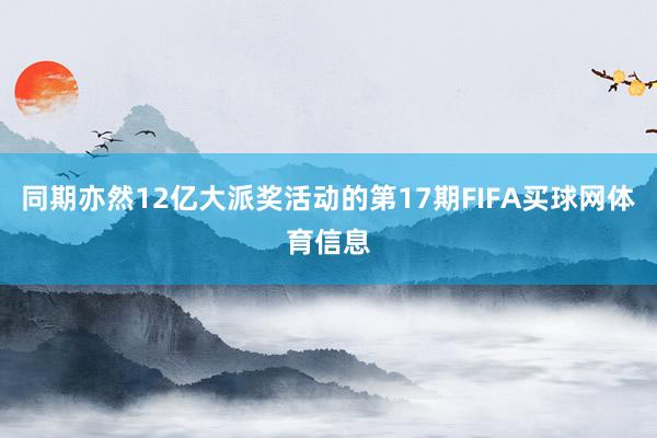 同期亦然12亿大派奖活动的第17期FIFA买球网体育信息