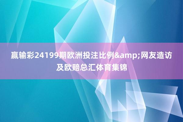 赢输彩24199期欧洲投注比例&网友造访及欧赔总汇体育集锦