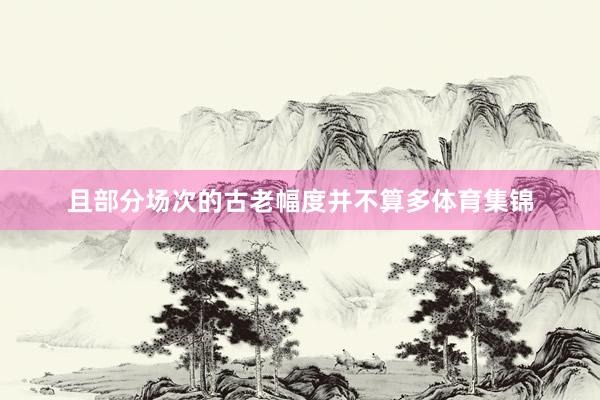 且部分场次的古老幅度并不算多体育集锦