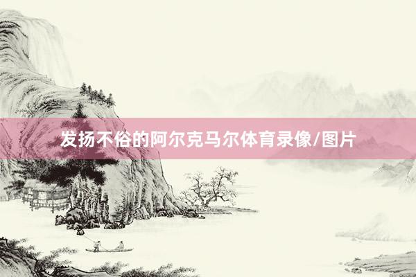 发扬不俗的阿尔克马尔体育录像/图片