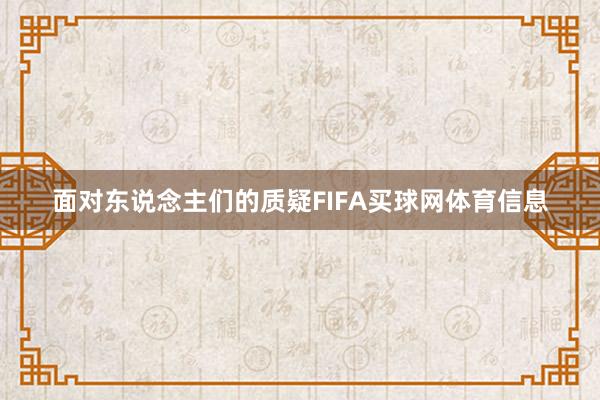 面对东说念主们的质疑FIFA买球网体育信息