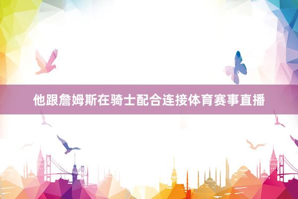 他跟詹姆斯在骑士配合连接体育赛事直播