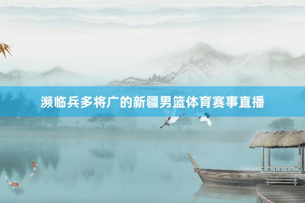 濒临兵多将广的新疆男篮体育赛事直播