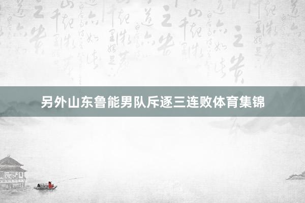 另外山东鲁能男队斥逐三连败体育集锦