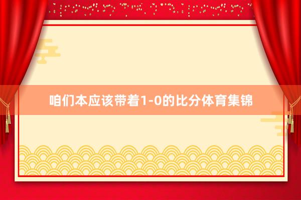 咱们本应该带着1-0的比分体育集锦