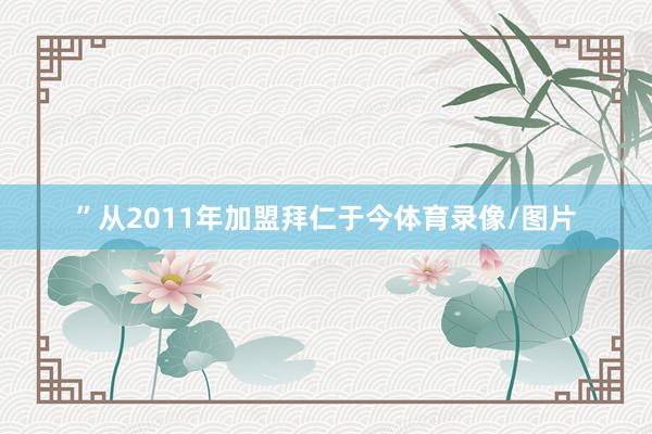 ”从2011年加盟拜仁于今体育录像/图片