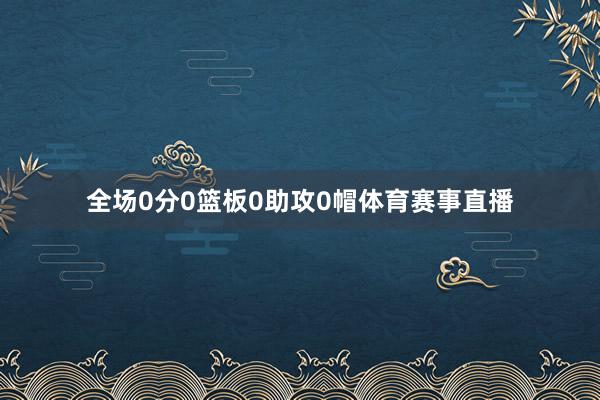 全场0分0篮板0助攻0帽体育赛事直播