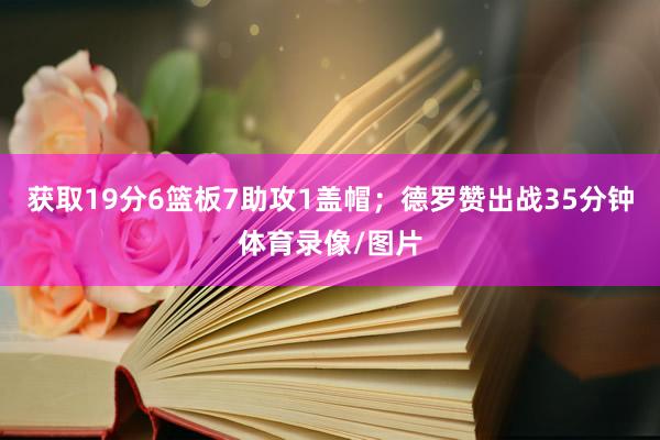 获取19分6篮板7助攻1盖帽；德罗赞出战35分钟体育录像/图片