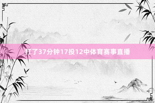 打了37分钟17投12中体育赛事直播