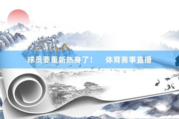 球员要重新热身了！    体育赛事直播