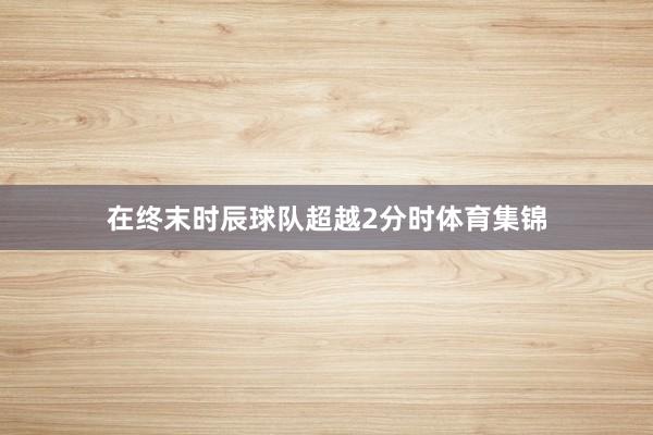 在终末时辰球队超越2分时体育集锦