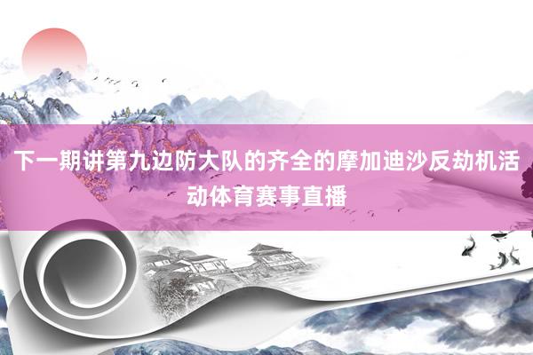 下一期讲第九边防大队的齐全的摩加迪沙反劫机活动体育赛事直播