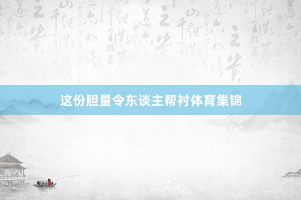 这份胆量令东谈主帮衬体育集锦