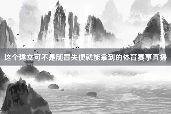 这个建立可不是随冒失便就能拿到的体育赛事直播