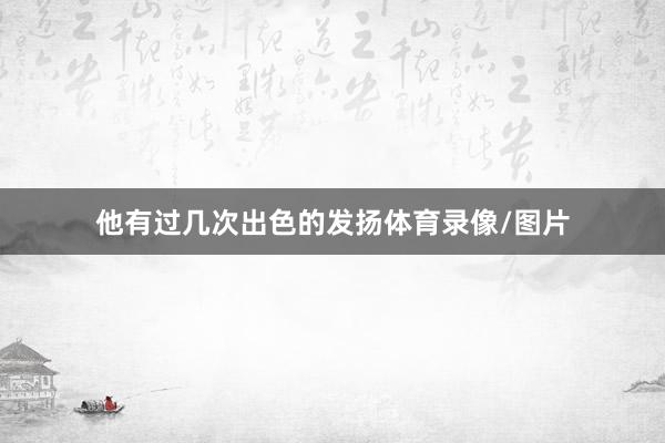 他有过几次出色的发扬体育录像/图片
